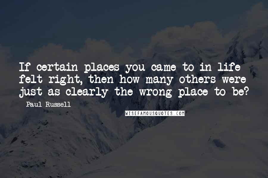 Paul Russell Quotes: If certain places you came to in life felt right, then how many others were just as clearly the wrong place to be?