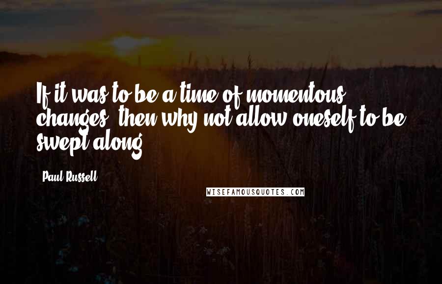 Paul Russell Quotes: If it was to be a time of momentous changes, then why not allow oneself to be swept along?