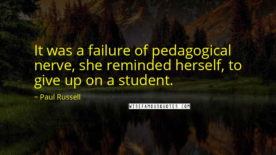 Paul Russell Quotes: It was a failure of pedagogical nerve, she reminded herself, to give up on a student.