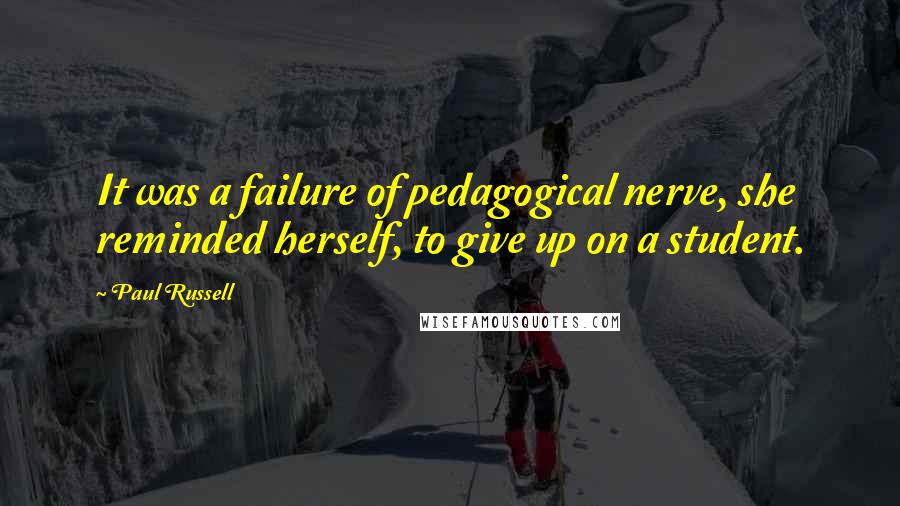 Paul Russell Quotes: It was a failure of pedagogical nerve, she reminded herself, to give up on a student.