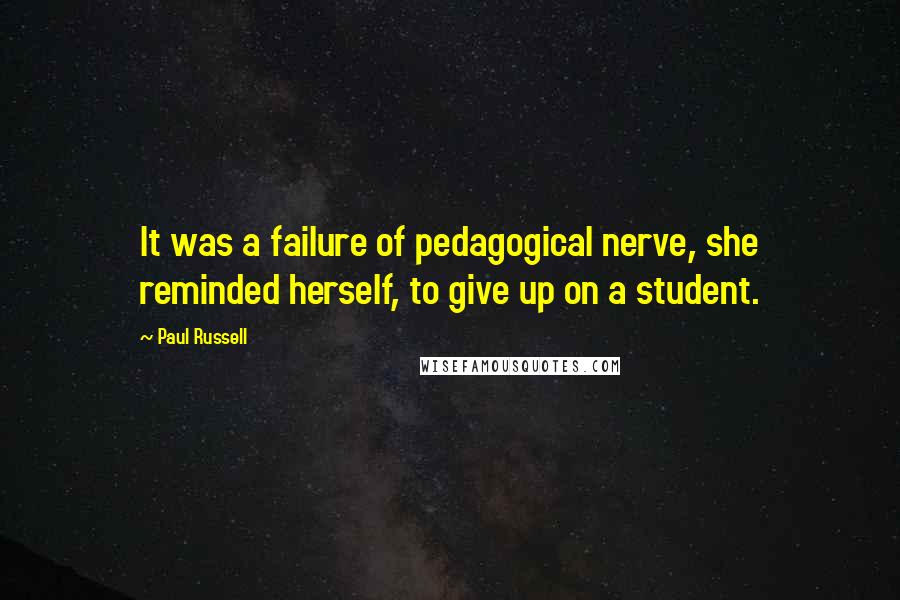 Paul Russell Quotes: It was a failure of pedagogical nerve, she reminded herself, to give up on a student.
