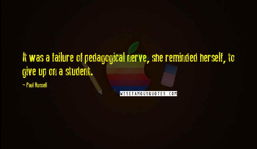 Paul Russell Quotes: It was a failure of pedagogical nerve, she reminded herself, to give up on a student.