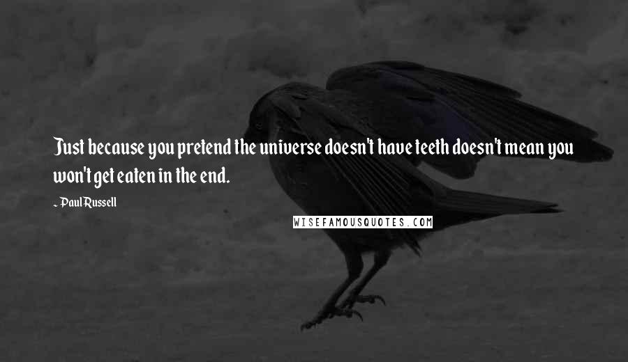 Paul Russell Quotes: Just because you pretend the universe doesn't have teeth doesn't mean you won't get eaten in the end.