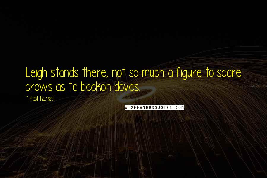 Paul Russell Quotes: Leigh stands there, not so much a figure to scare crows as to beckon doves.