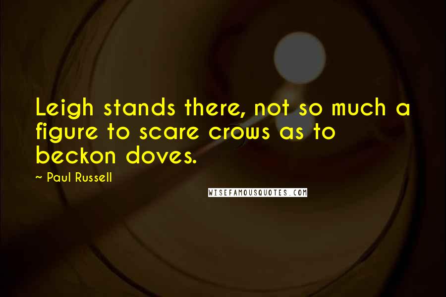 Paul Russell Quotes: Leigh stands there, not so much a figure to scare crows as to beckon doves.