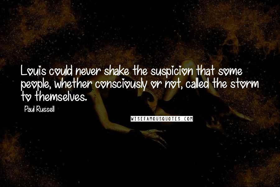 Paul Russell Quotes: Louis could never shake the suspicion that some people, whether consciously or not, called the storm to themselves.
