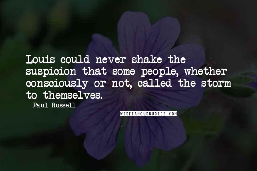 Paul Russell Quotes: Louis could never shake the suspicion that some people, whether consciously or not, called the storm to themselves.