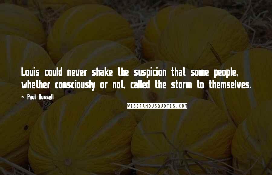 Paul Russell Quotes: Louis could never shake the suspicion that some people, whether consciously or not, called the storm to themselves.