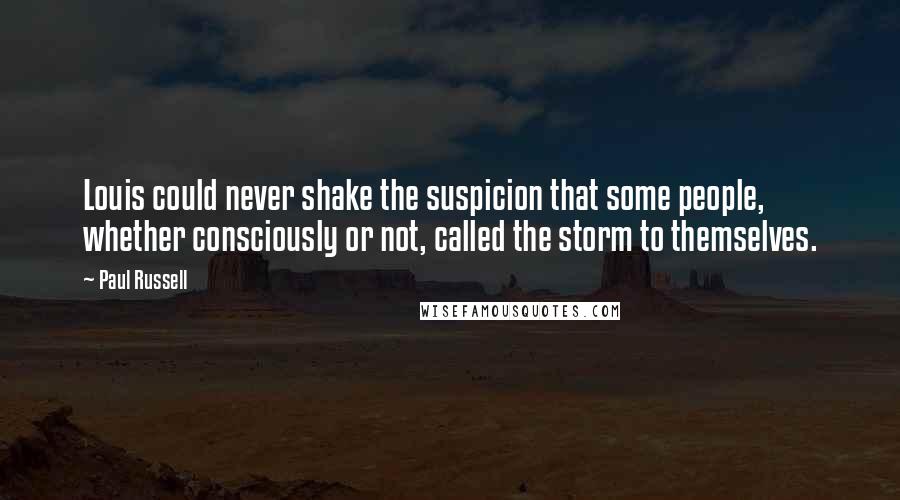 Paul Russell Quotes: Louis could never shake the suspicion that some people, whether consciously or not, called the storm to themselves.