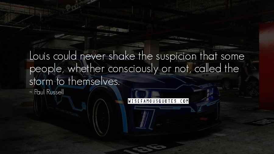 Paul Russell Quotes: Louis could never shake the suspicion that some people, whether consciously or not, called the storm to themselves.