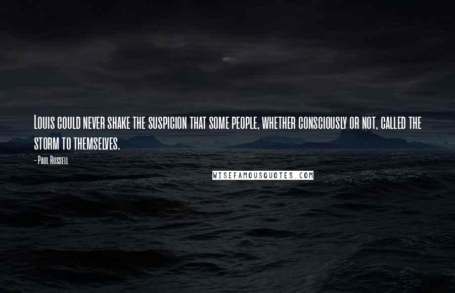Paul Russell Quotes: Louis could never shake the suspicion that some people, whether consciously or not, called the storm to themselves.
