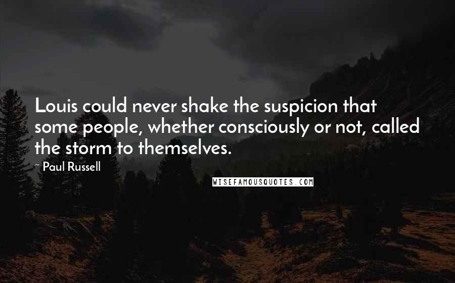 Paul Russell Quotes: Louis could never shake the suspicion that some people, whether consciously or not, called the storm to themselves.