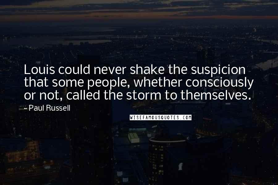 Paul Russell Quotes: Louis could never shake the suspicion that some people, whether consciously or not, called the storm to themselves.