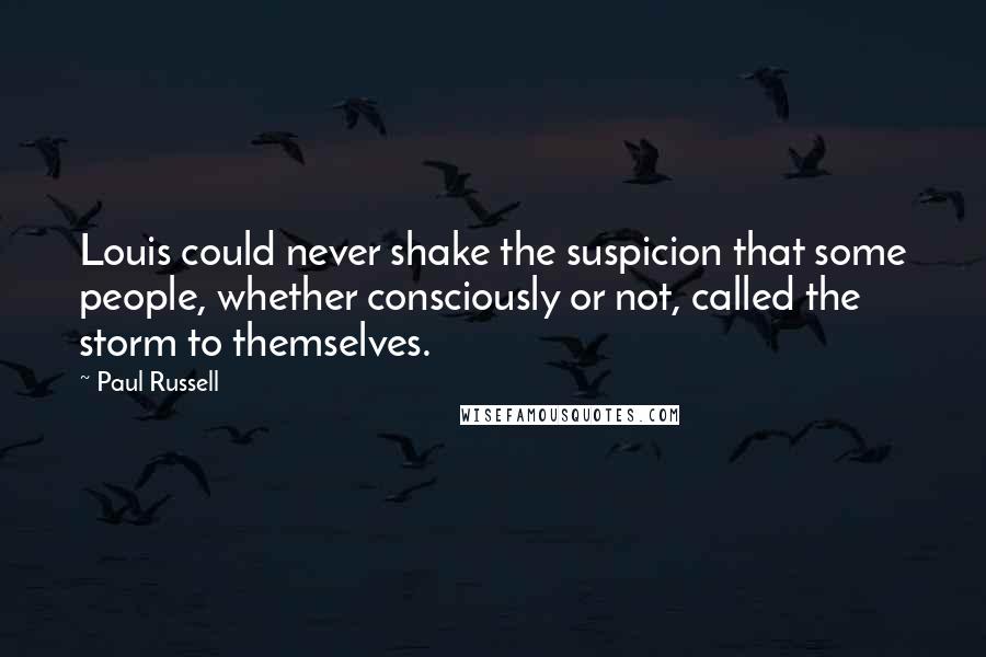 Paul Russell Quotes: Louis could never shake the suspicion that some people, whether consciously or not, called the storm to themselves.