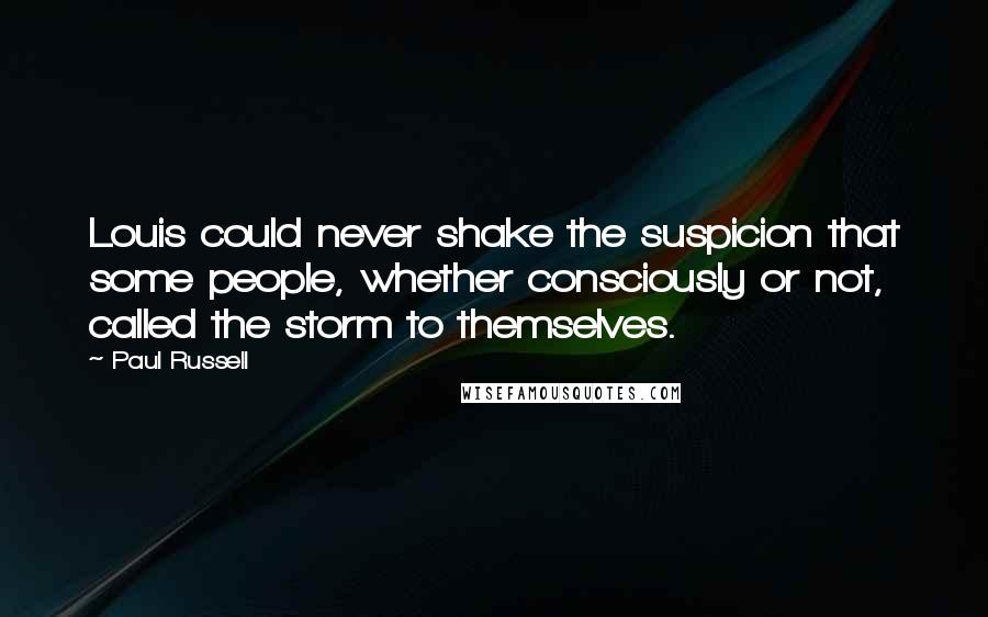 Paul Russell Quotes: Louis could never shake the suspicion that some people, whether consciously or not, called the storm to themselves.