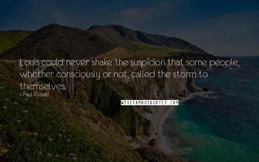 Paul Russell Quotes: Louis could never shake the suspicion that some people, whether consciously or not, called the storm to themselves.