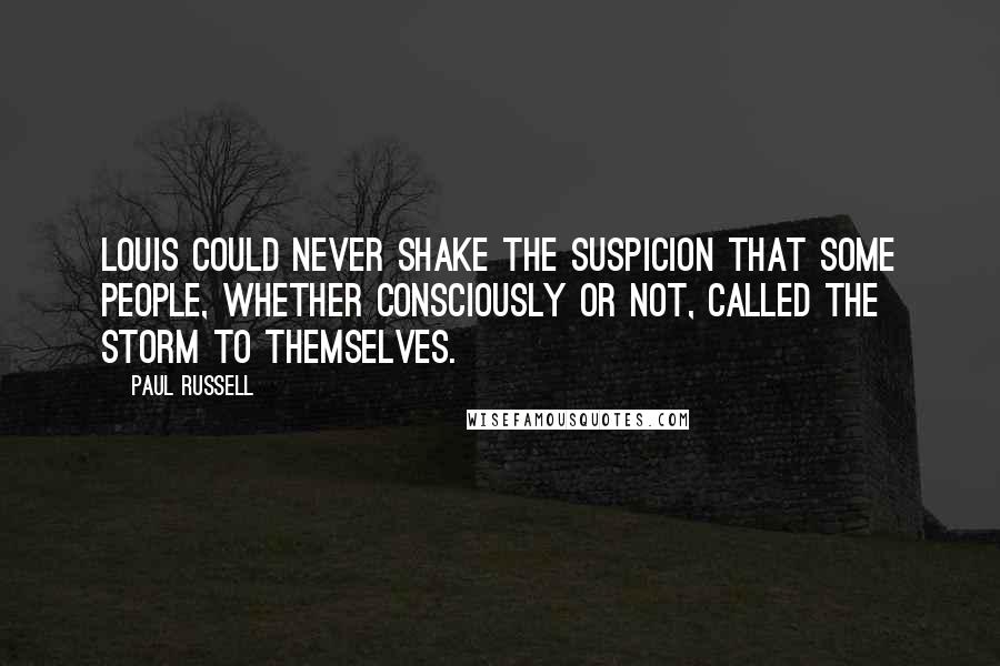 Paul Russell Quotes: Louis could never shake the suspicion that some people, whether consciously or not, called the storm to themselves.