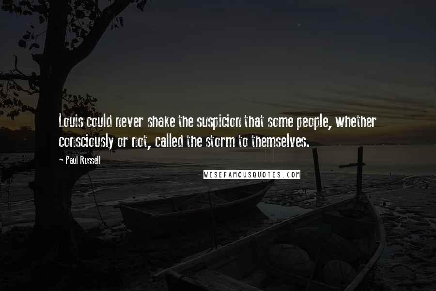Paul Russell Quotes: Louis could never shake the suspicion that some people, whether consciously or not, called the storm to themselves.