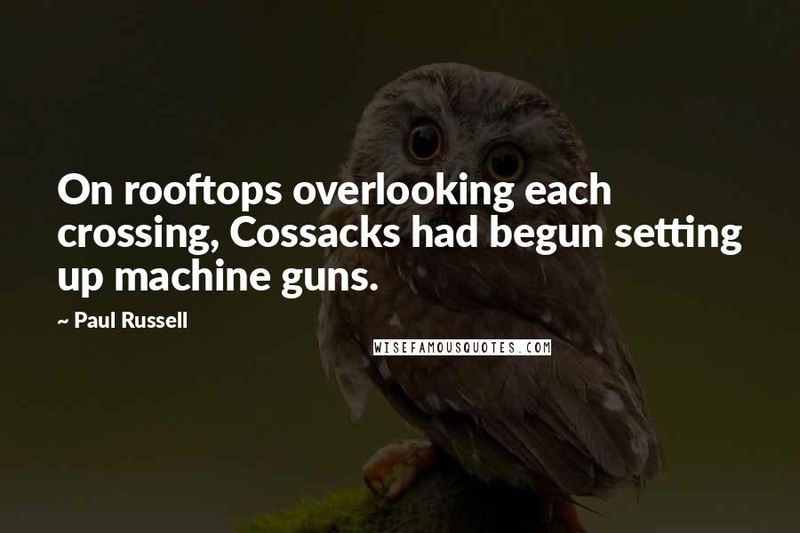 Paul Russell Quotes: On rooftops overlooking each crossing, Cossacks had begun setting up machine guns.