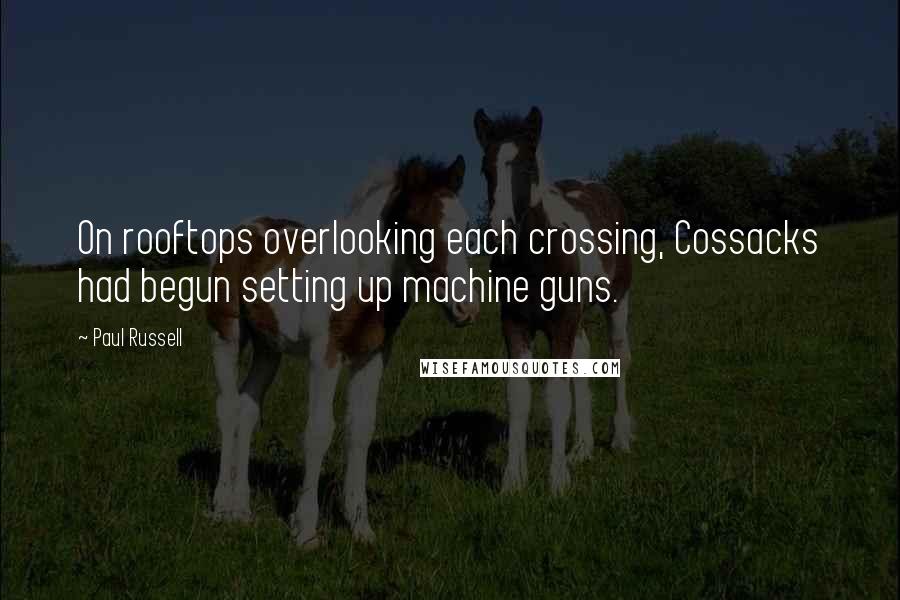 Paul Russell Quotes: On rooftops overlooking each crossing, Cossacks had begun setting up machine guns.