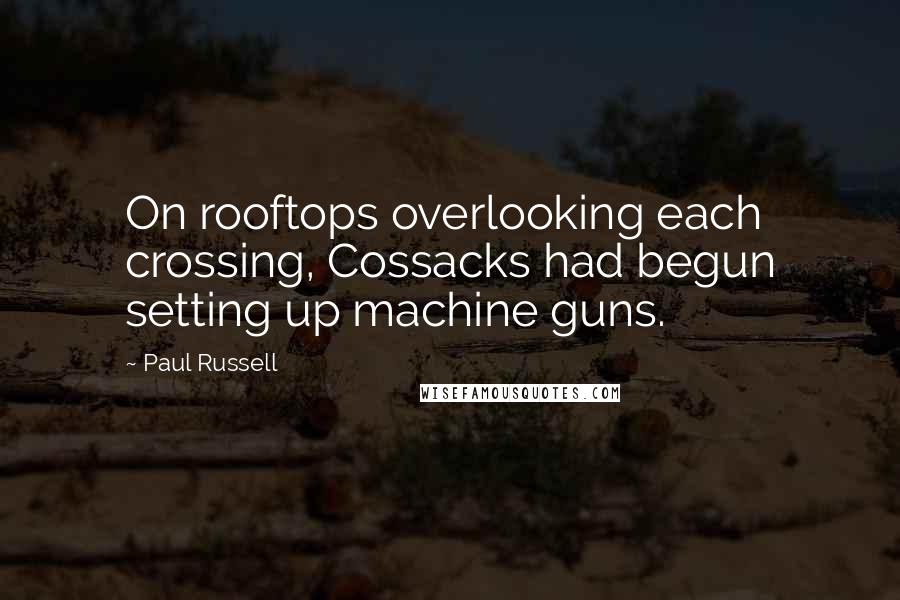 Paul Russell Quotes: On rooftops overlooking each crossing, Cossacks had begun setting up machine guns.