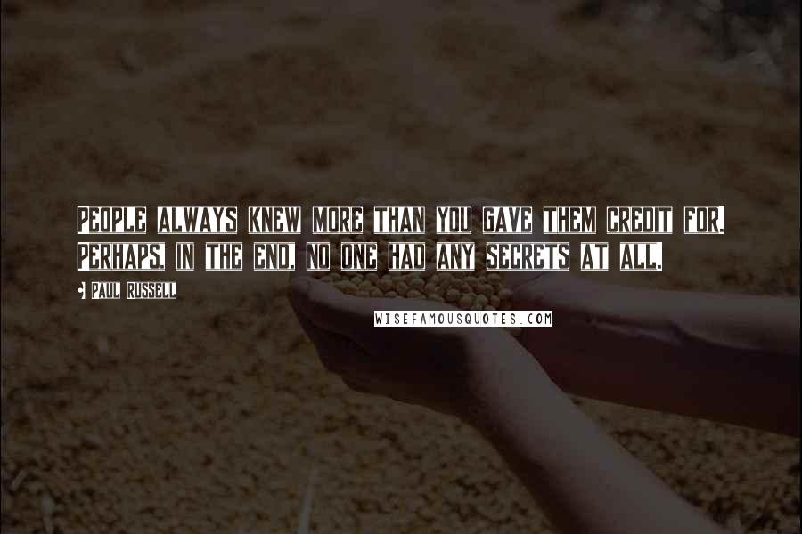 Paul Russell Quotes: People always knew more than you gave them credit for. Perhaps, in the end, no one had any secrets at all.