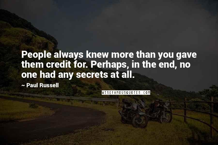 Paul Russell Quotes: People always knew more than you gave them credit for. Perhaps, in the end, no one had any secrets at all.