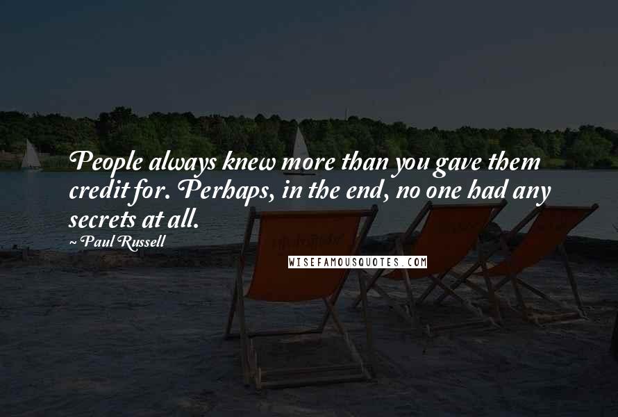 Paul Russell Quotes: People always knew more than you gave them credit for. Perhaps, in the end, no one had any secrets at all.