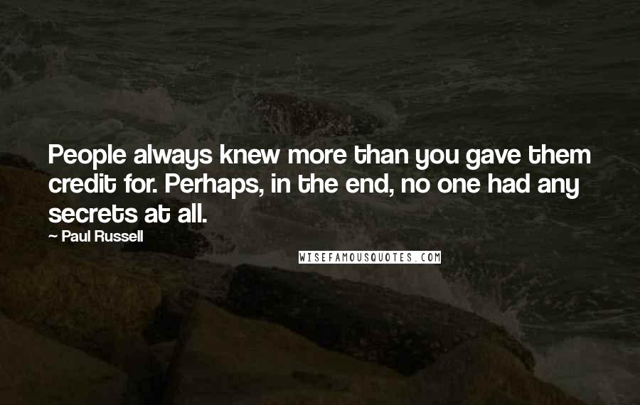 Paul Russell Quotes: People always knew more than you gave them credit for. Perhaps, in the end, no one had any secrets at all.