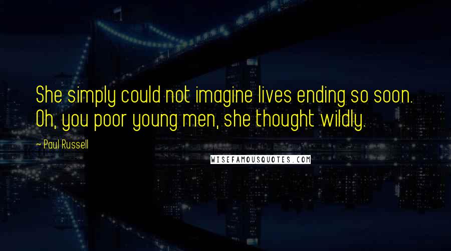 Paul Russell Quotes: She simply could not imagine lives ending so soon. Oh, you poor young men, she thought wildly.