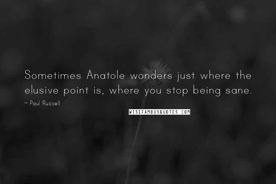 Paul Russell Quotes: Sometimes Anatole wonders just where the elusive point is, where you stop being sane.