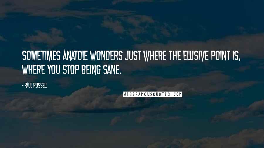 Paul Russell Quotes: Sometimes Anatole wonders just where the elusive point is, where you stop being sane.