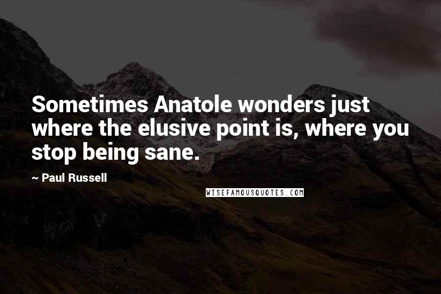 Paul Russell Quotes: Sometimes Anatole wonders just where the elusive point is, where you stop being sane.