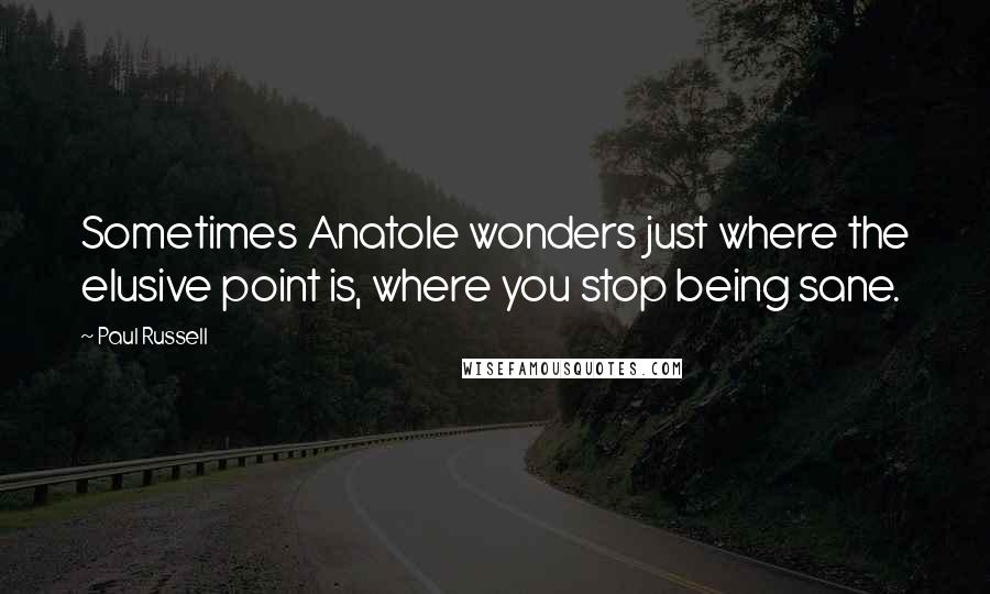 Paul Russell Quotes: Sometimes Anatole wonders just where the elusive point is, where you stop being sane.