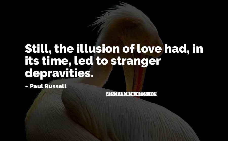 Paul Russell Quotes: Still, the illusion of love had, in its time, led to stranger depravities.