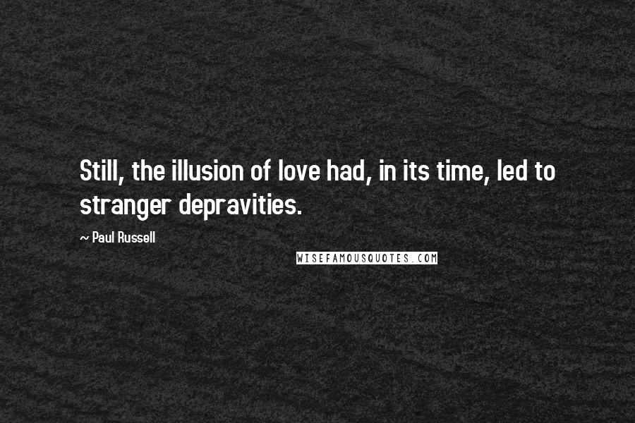 Paul Russell Quotes: Still, the illusion of love had, in its time, led to stranger depravities.