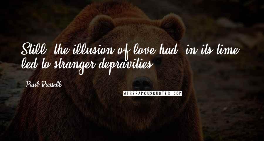 Paul Russell Quotes: Still, the illusion of love had, in its time, led to stranger depravities.