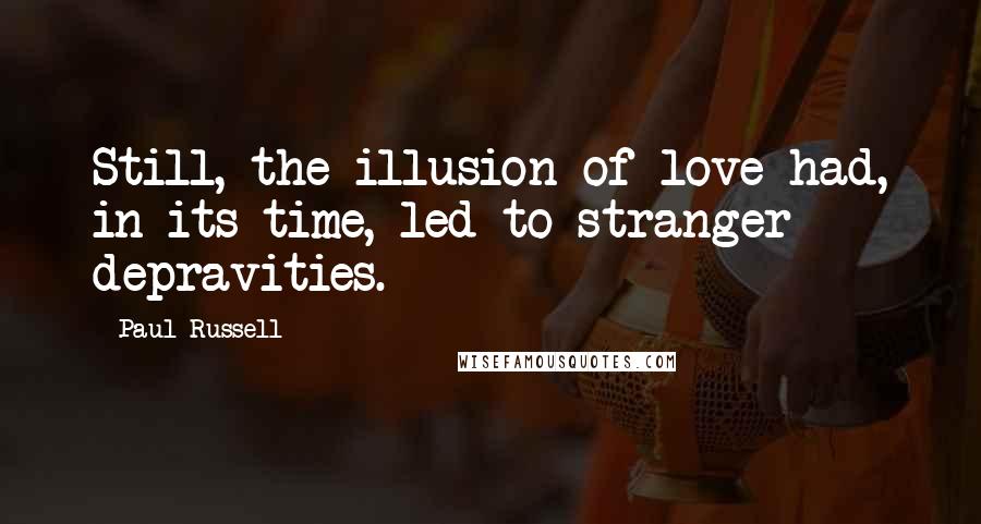 Paul Russell Quotes: Still, the illusion of love had, in its time, led to stranger depravities.