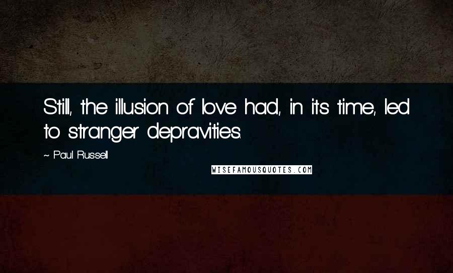 Paul Russell Quotes: Still, the illusion of love had, in its time, led to stranger depravities.