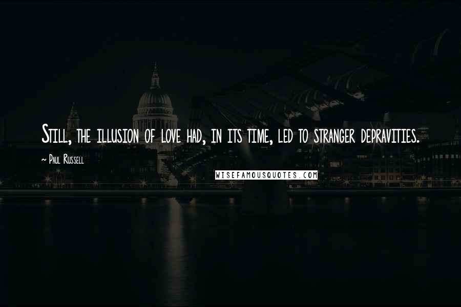 Paul Russell Quotes: Still, the illusion of love had, in its time, led to stranger depravities.