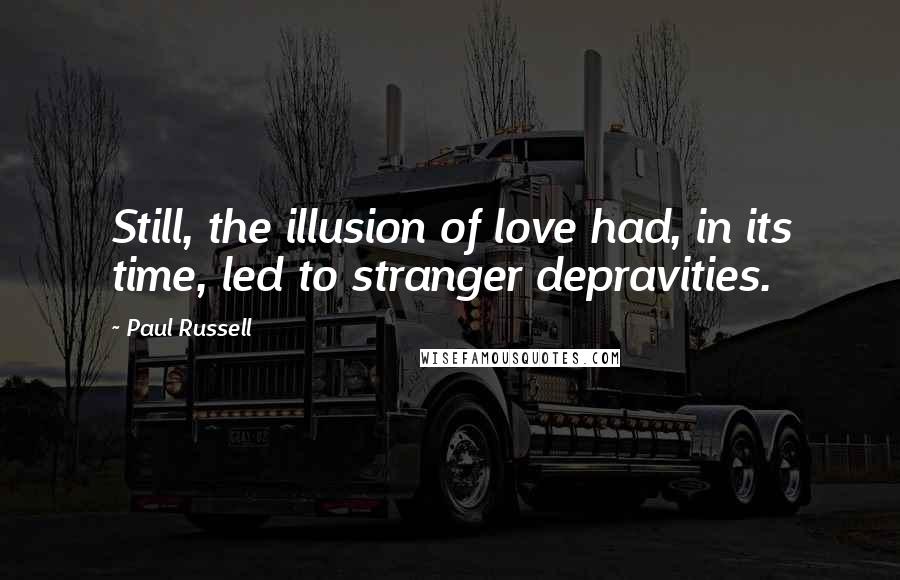 Paul Russell Quotes: Still, the illusion of love had, in its time, led to stranger depravities.