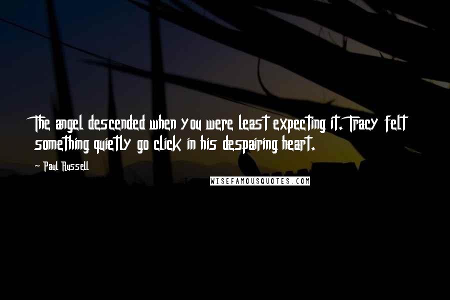 Paul Russell Quotes: The angel descended when you were least expecting it. Tracy felt something quietly go click in his despairing heart.