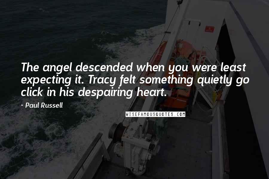 Paul Russell Quotes: The angel descended when you were least expecting it. Tracy felt something quietly go click in his despairing heart.