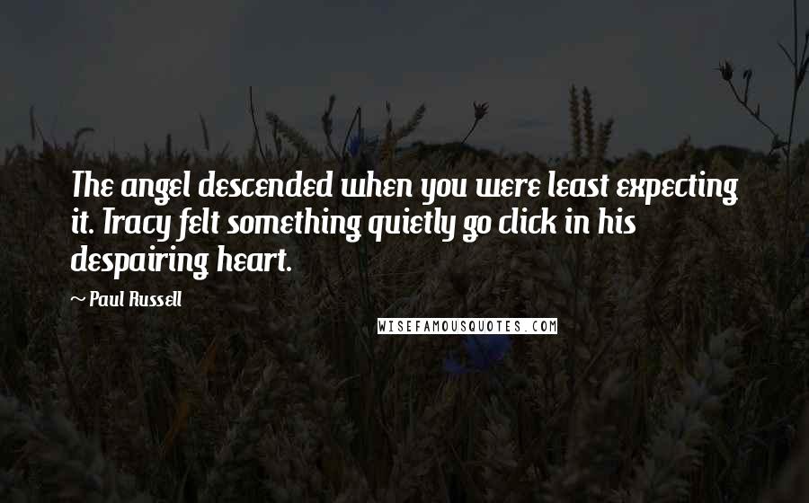 Paul Russell Quotes: The angel descended when you were least expecting it. Tracy felt something quietly go click in his despairing heart.