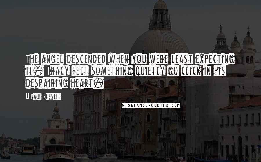 Paul Russell Quotes: The angel descended when you were least expecting it. Tracy felt something quietly go click in his despairing heart.