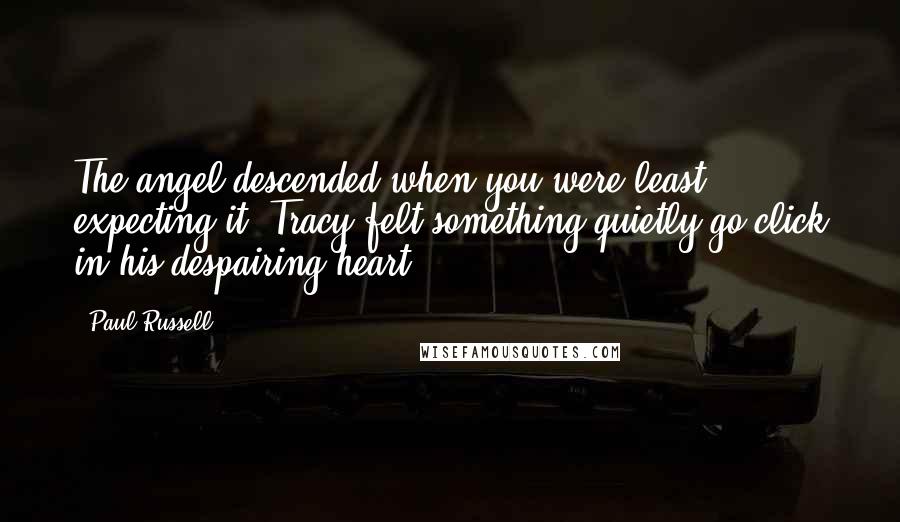 Paul Russell Quotes: The angel descended when you were least expecting it. Tracy felt something quietly go click in his despairing heart.