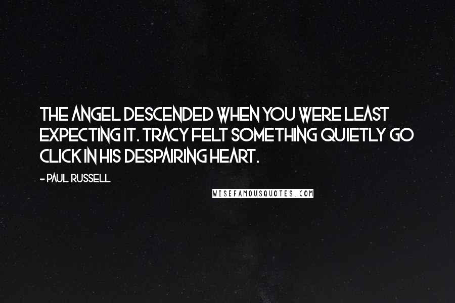 Paul Russell Quotes: The angel descended when you were least expecting it. Tracy felt something quietly go click in his despairing heart.