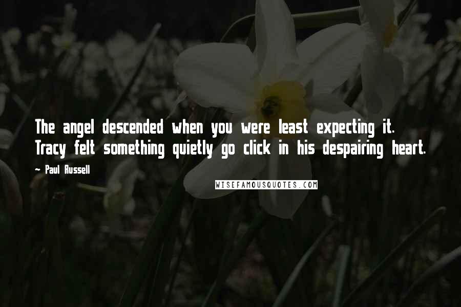 Paul Russell Quotes: The angel descended when you were least expecting it. Tracy felt something quietly go click in his despairing heart.