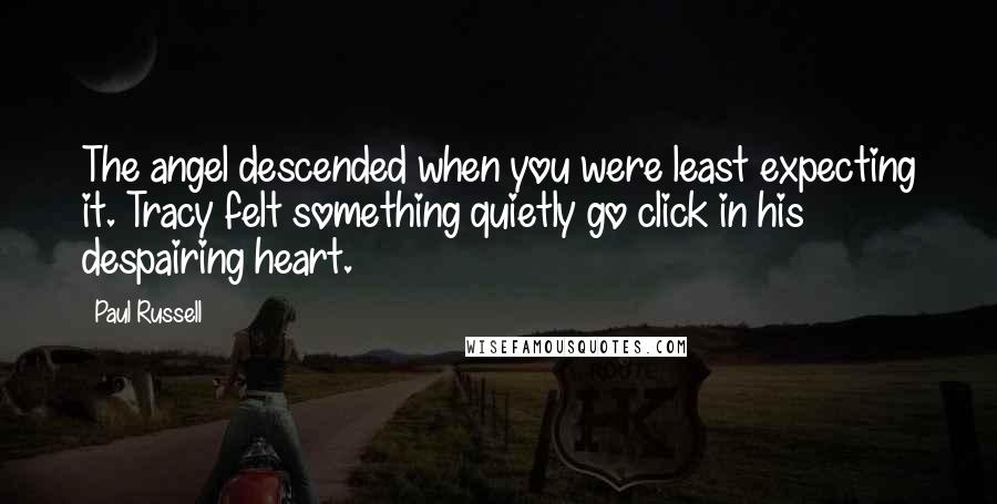 Paul Russell Quotes: The angel descended when you were least expecting it. Tracy felt something quietly go click in his despairing heart.