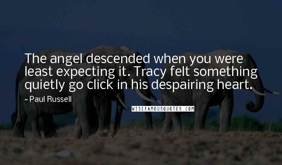 Paul Russell Quotes: The angel descended when you were least expecting it. Tracy felt something quietly go click in his despairing heart.